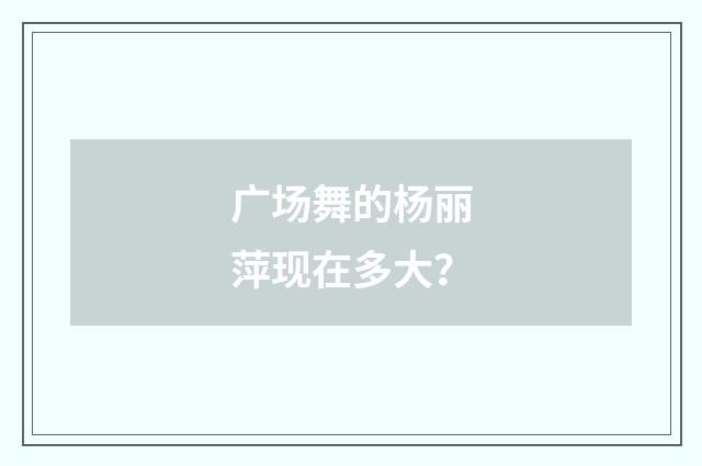 广场舞的杨丽萍现在多大？