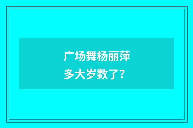 广场舞杨丽萍多大岁数了？