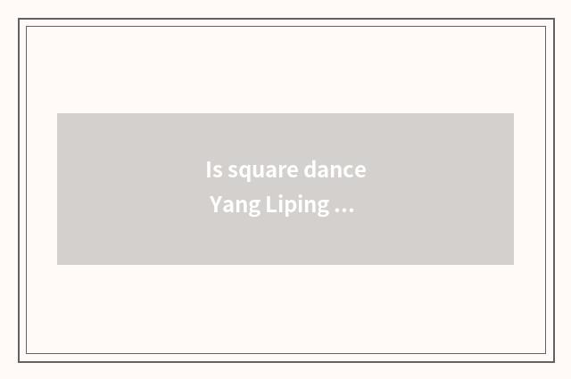 Is square dance Yang Liping how old age?