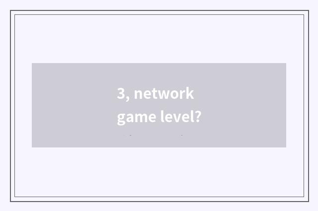 3, network game level?