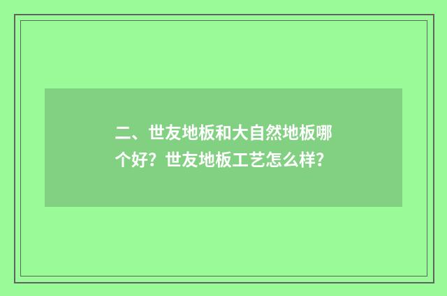 二、世友地板和大自然地板哪个好？世友地板工艺怎么样？