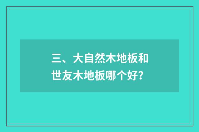 三、大自然木地板和世友木地板哪个好？
