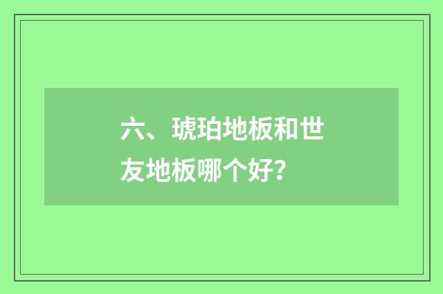六、琥珀地板和世友地板哪个好？
