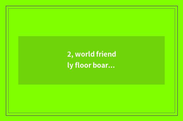 2, world friendly floor board and nature floor which good? Craft of world friend