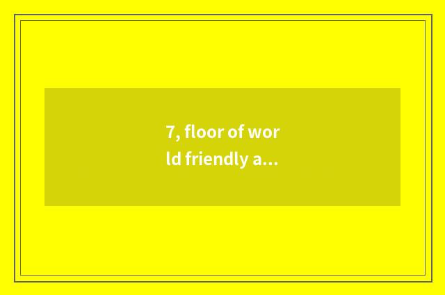 7, floor of world friendly aggrandizement how?