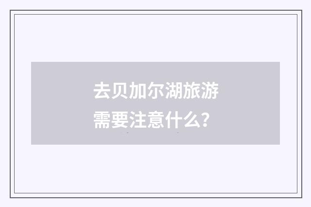 去贝加尔湖旅游需要注意什么？