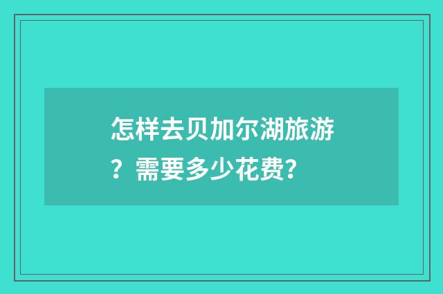 怎样去贝加尔湖旅游？需要多少花费？