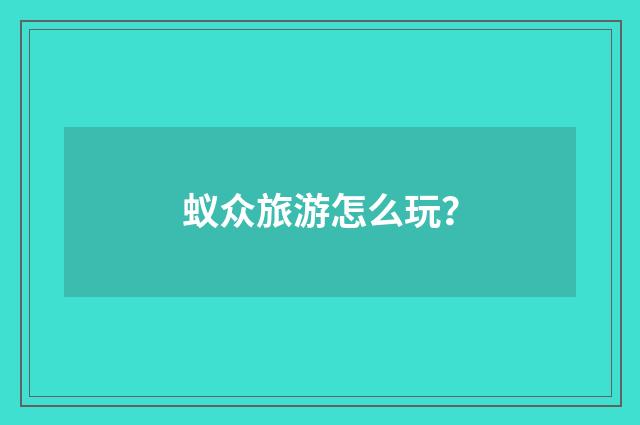 蚁众旅游怎么玩?