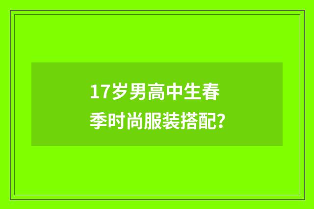 17岁男高中生春季时尚服装搭配？