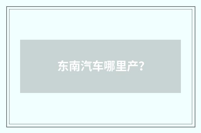 东南汽车哪里产？