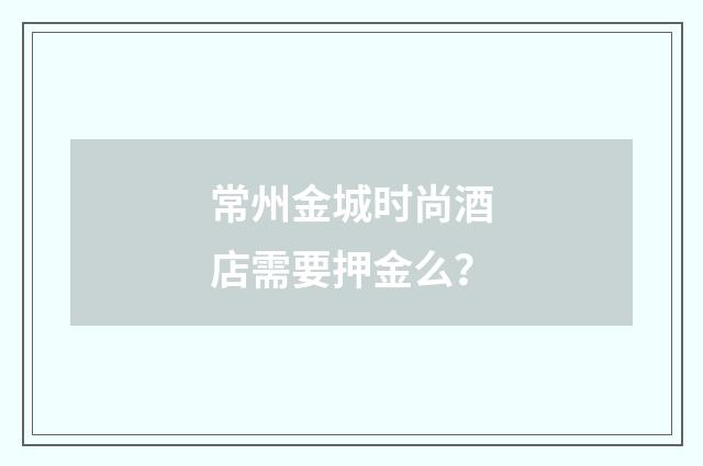 常州金城时尚酒店需要押金么？