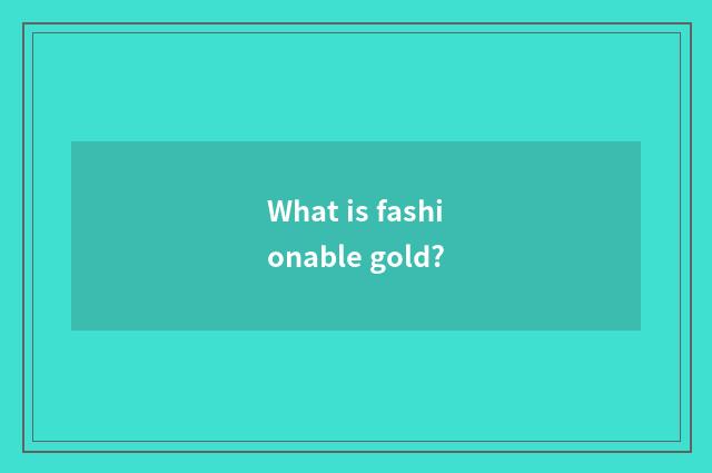 What is fashionable gold?