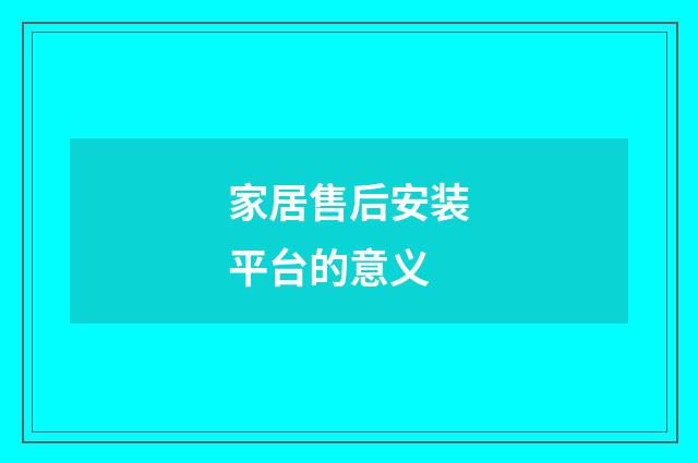 家居售后安装平台的意义