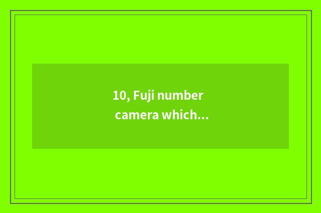 10, Fuji number camera which model is good?