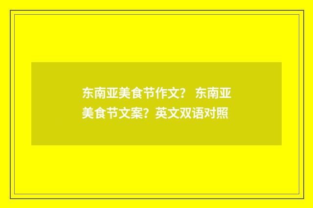 东南亚美食节作文？ 东南亚美食节文案？英文双语对照