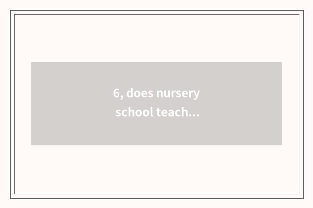 6, does nursery school teach grind how does mobile record begin education of che