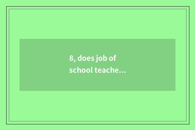 8, does job of school teacher and student plans and school teaching grind is wor