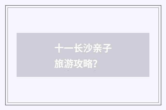 十一长沙亲子旅游攻略？