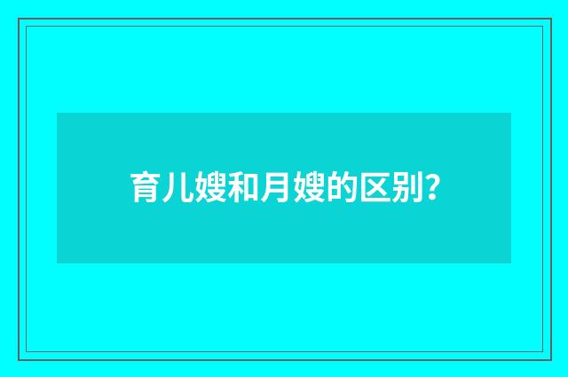 育儿嫂和月嫂的区别？