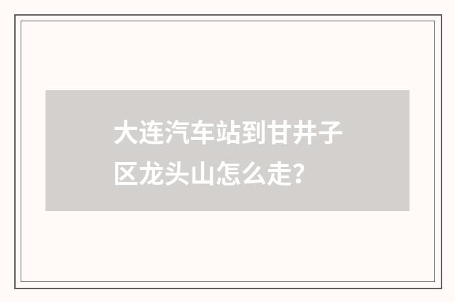 大连汽车站到甘井子区龙头山怎么走？
