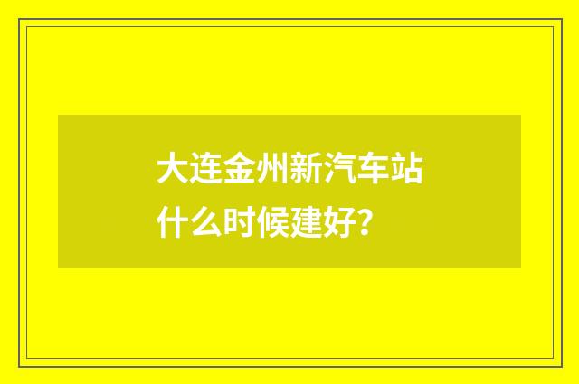 大连金州新汽车站什么时候建好？