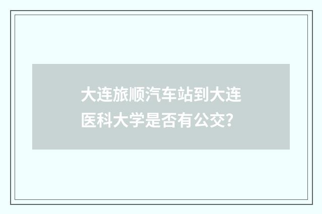 大连旅顺汽车站到大连医科大学是否有公交？