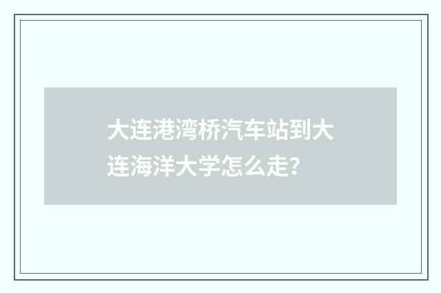 大连港湾桥汽车站到大连海洋大学怎么走？