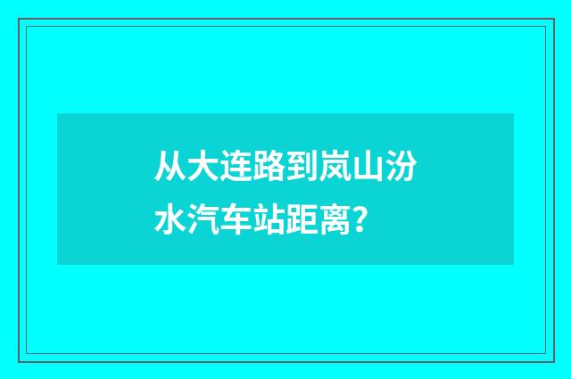 从大连路到岚山汾水汽车站距离？