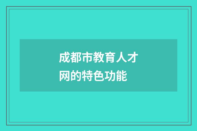 成都市教育人才网的特色功能