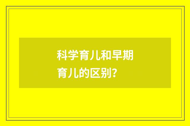科学育儿和早期育儿的区别？