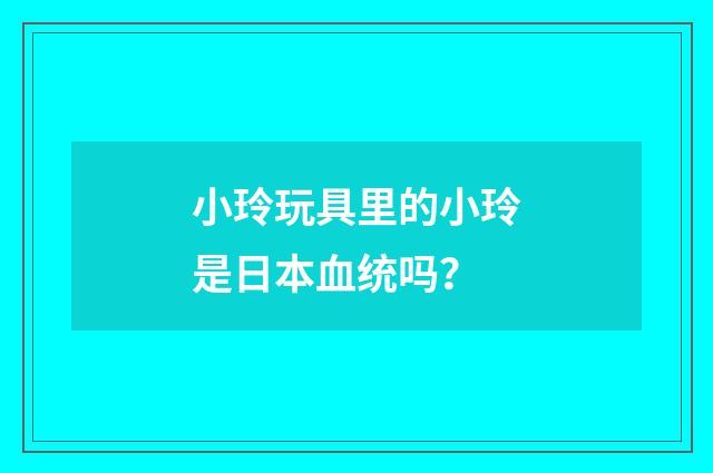 小玲玩具里的小玲是日本血统吗？