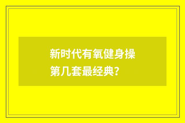 新时代有氧健身操第几套最经典？