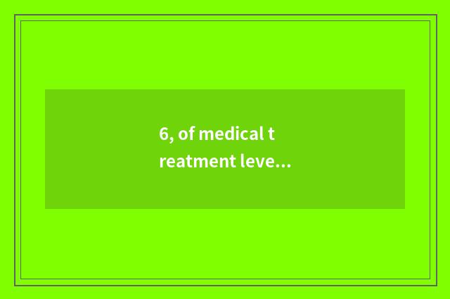 6, of medical treatment level measure a level?