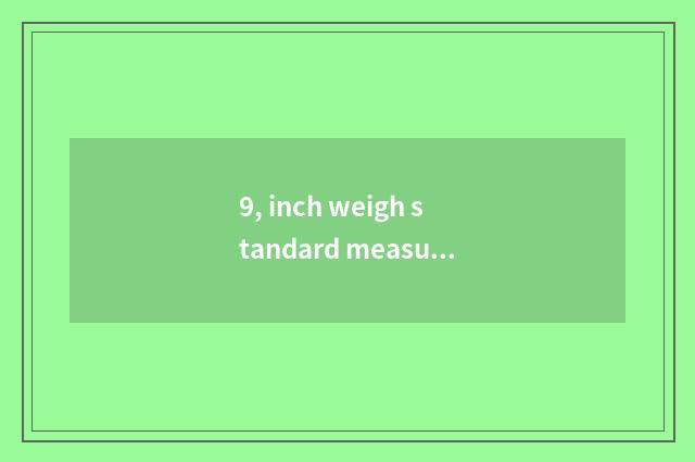9, inch weigh standard measure?