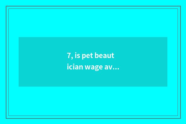 7, is pet beautician wage average how many money?