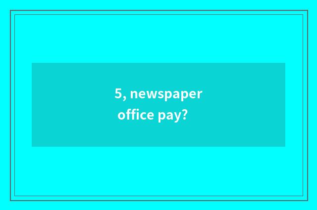 5, newspaper office pay?