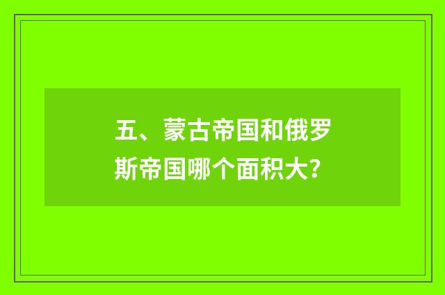 五、蒙古帝国和俄罗斯帝国哪个面积大?