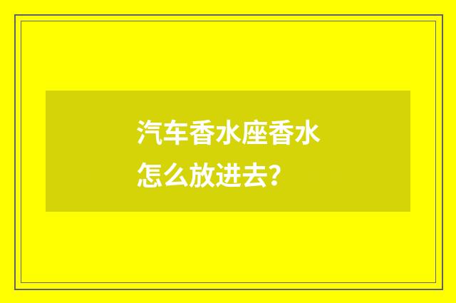 汽车香水座香水怎么放进去？