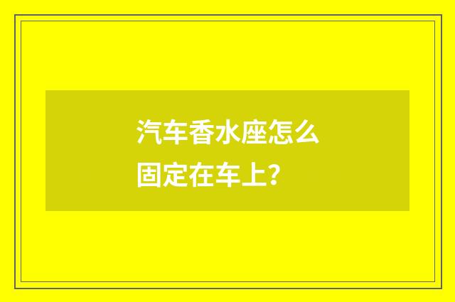汽车香水座怎么固定在车上？