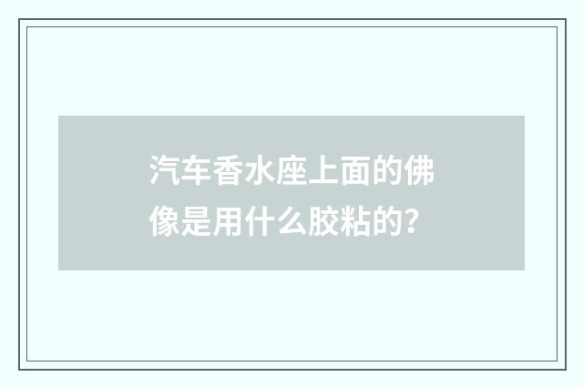 汽车香水座上面的佛像是用什么胶粘的？