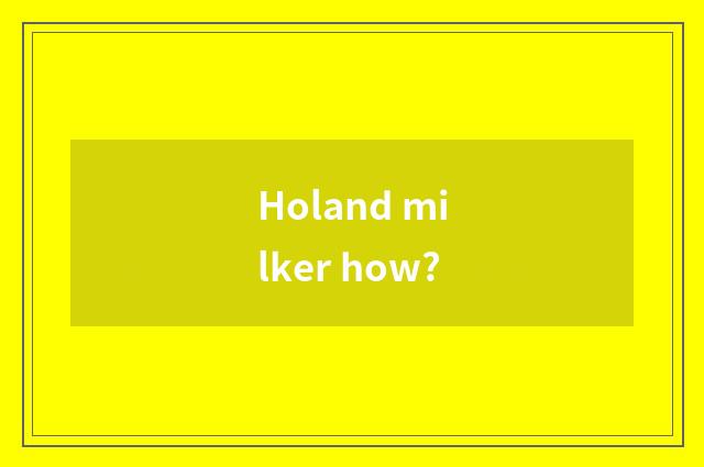 Holand milker how?