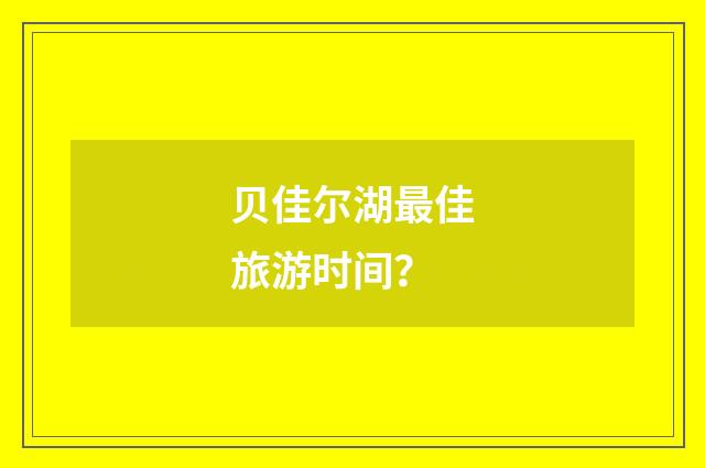 贝佳尔湖最佳旅游时间?