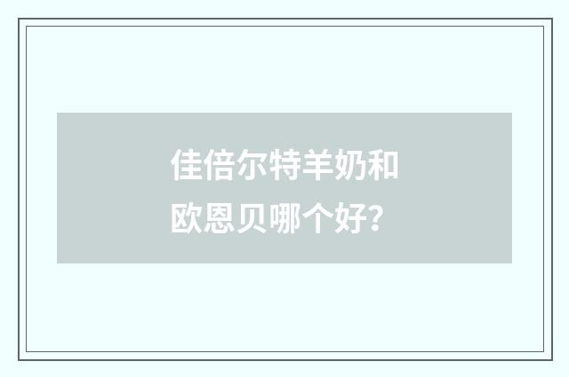 佳倍尔特羊奶和欧恩贝哪个好？