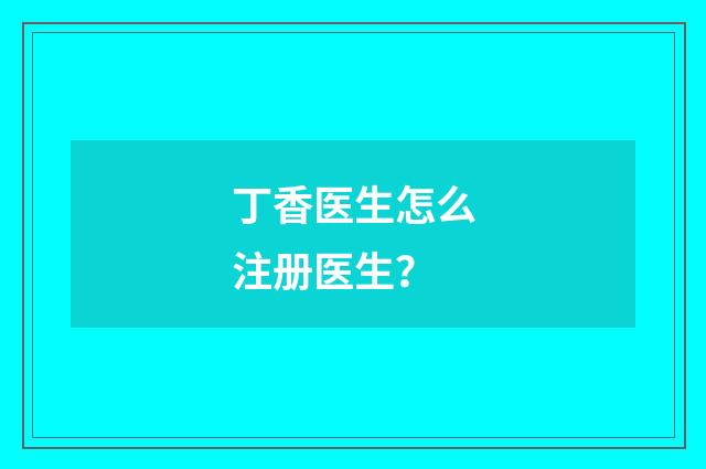 丁香医生怎么注册医生？