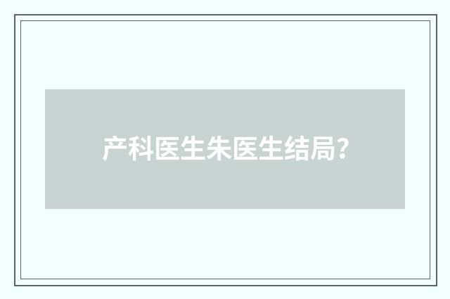 产科医生朱医生结局？