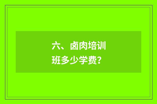 六、卤肉培训班多少学费？