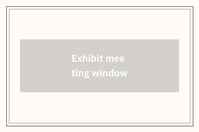 Exhibit meeting window