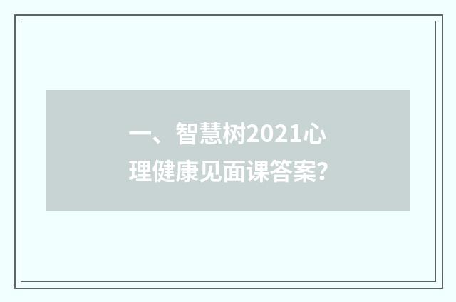 一、智慧树2021心理健康见面课答案？