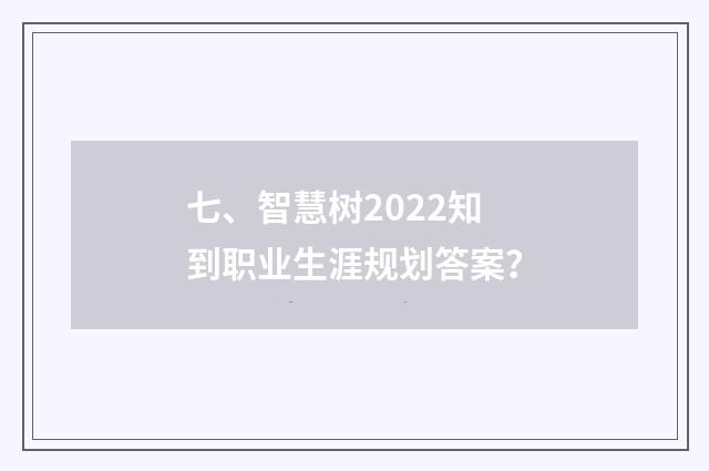 七、智慧树2022知到职业生涯规划答案？