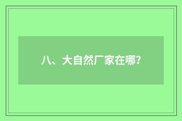 八、大自然厂家在哪？